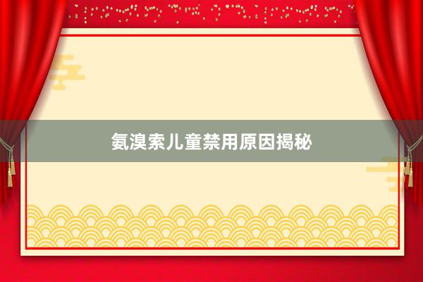 氨溴索儿童禁用原因揭秘