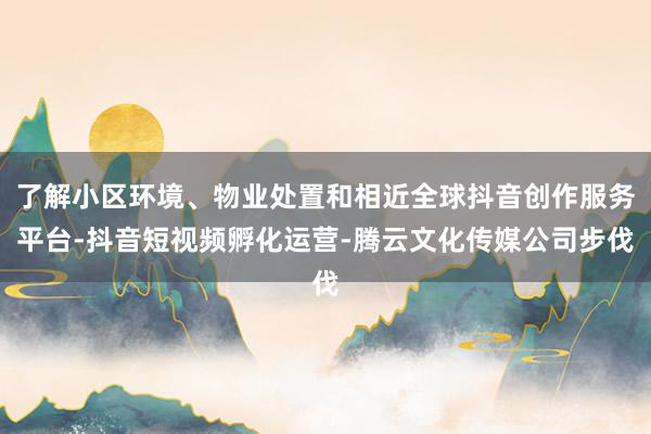 了解小区环境、物业处置和相近全球抖音创作服务平台-抖音短视频孵化运营-腾云文化传媒公司步伐